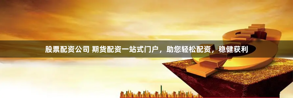 股票配资公司 期货配资一站式门户，助您轻松配资，稳健获利