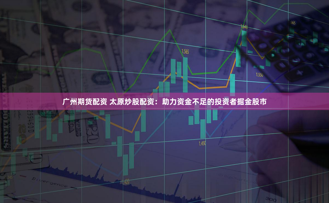 广州期货配资 太原炒股配资：助力资金不足的投资者掘金股市