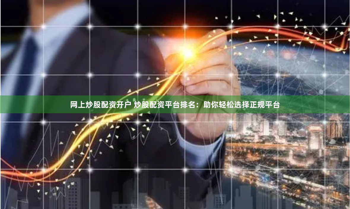 网上炒股配资开户 炒股配资平台排名：助你轻松选择正规平台