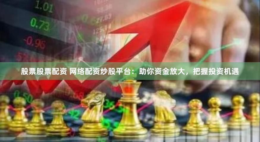 股票股票配资 网络配资炒股平台：助你资金放大，把握投资机遇