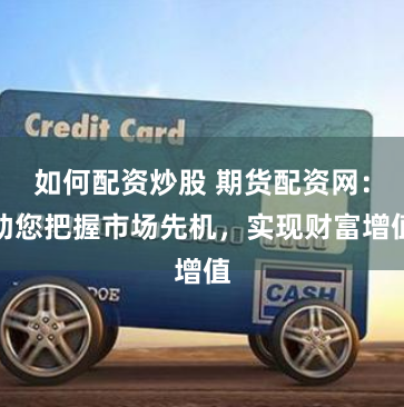 如何配资炒股 期货配资网：助您把握市场先机，实现财富增值