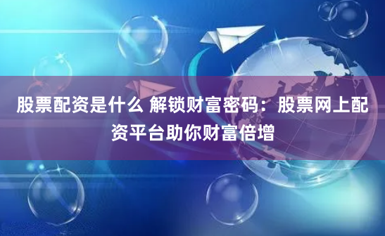 股票配资是什么 解锁财富密码：股票网上配资平台助你财富倍增