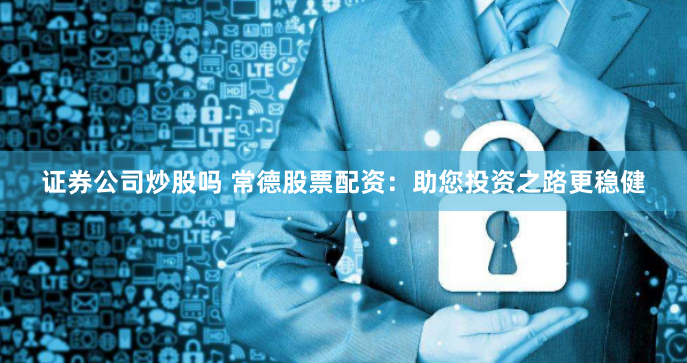 证券公司炒股吗 常德股票配资：助您投资之路更稳健