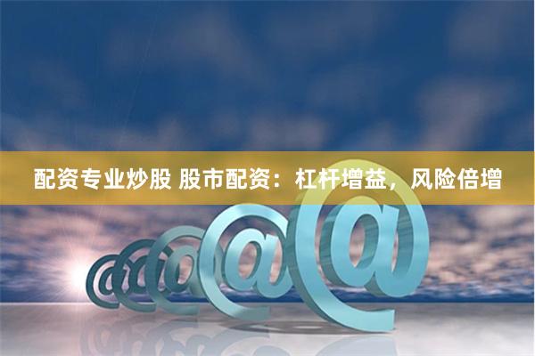 配资专业炒股 股市配资：杠杆增益，风险倍增