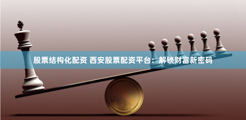 股票结构化配资 西安股票配资平台：解锁财富新密码
