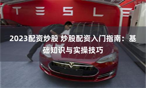 2023配资炒股 炒股配资入门指南：基础知识与实操技巧