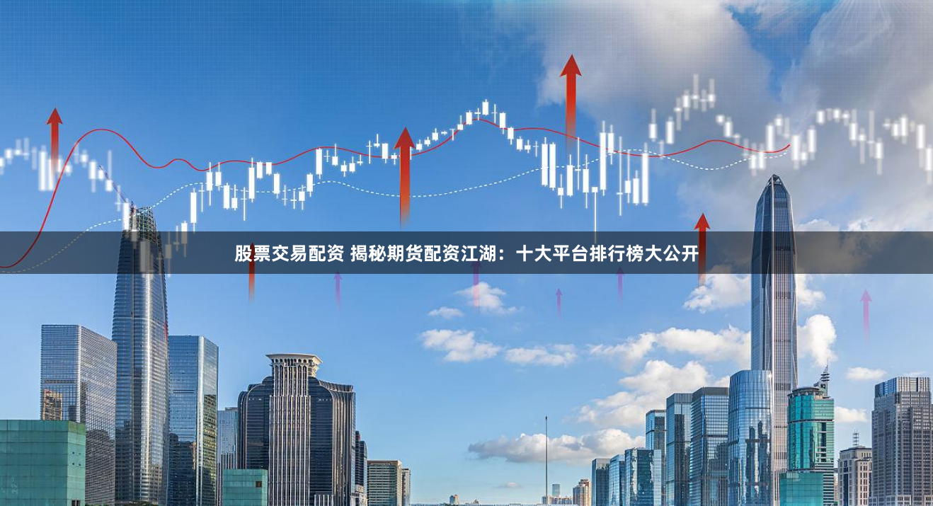 股票交易配资 揭秘期货配资江湖：十大平台排行榜大公开